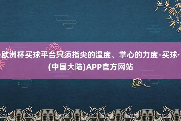 欧洲杯买球平台只须指尖的温度、掌心的力度-买球·(中国大陆)APP官方网站