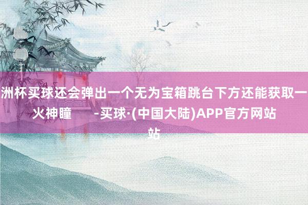 欧洲杯买球还会弹出一个无为宝箱跳台下方还能获取一个火神瞳      -买球·(中国大陆)APP官方网站