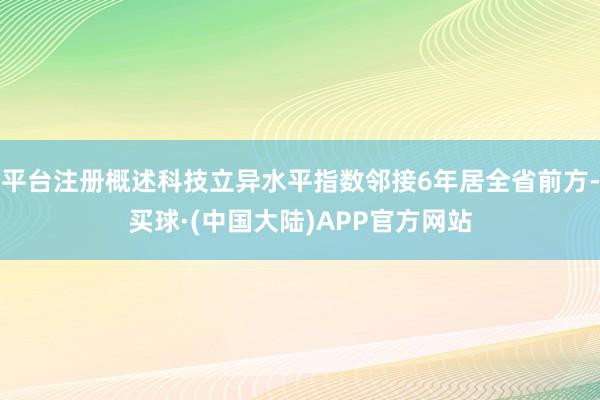 平台注册概述科技立异水平指数邻接6年居全省前方-买球·(中国大陆)APP官方网站