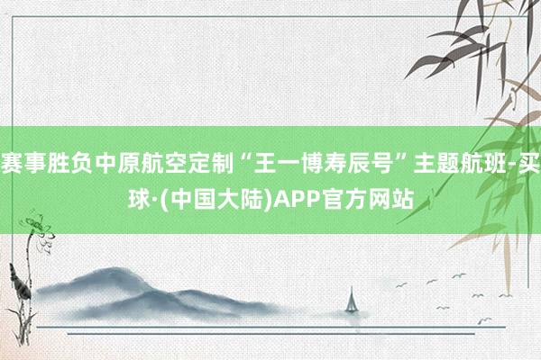 赛事胜负中原航空定制“王一博寿辰号”主题航班-买球·(中国大陆)APP官方网站