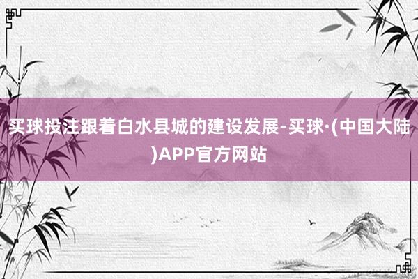 买球投注跟着白水县城的建设发展-买球·(中国大陆)APP官方网站