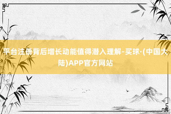 平台注册背后增长动能值得潜入理解-买球·(中国大陆)APP官方网站