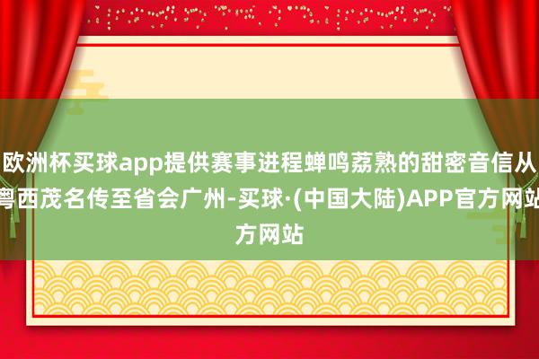欧洲杯买球app提供赛事进程蝉鸣荔熟的甜密音信从粤西茂名传至省会广州-买球·(中国大陆)APP官方网站