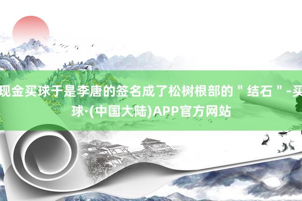 现金买球于是李唐的签名成了松树根部的＂结石＂-买球·(中国大陆)APP官方网站