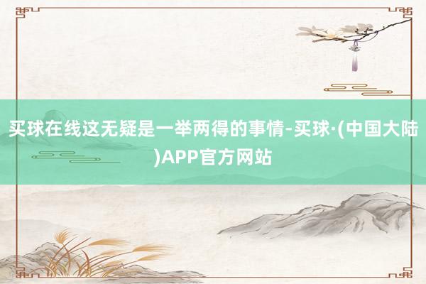 买球在线这无疑是一举两得的事情-买球·(中国大陆)APP官方网站