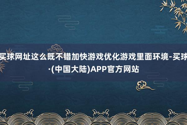 买球网址这么既不错加快游戏优化游戏里面环境-买球·(中国大陆)APP官方网站