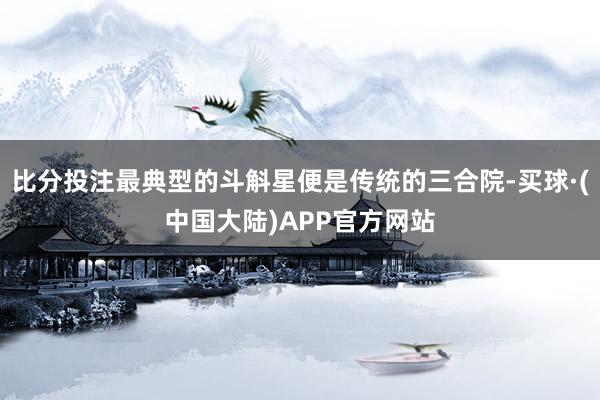 比分投注最典型的斗斛星便是传统的三合院-买球·(中国大陆)APP官方网站