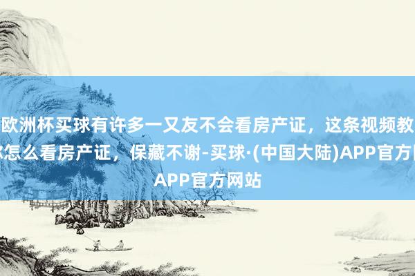 欧洲杯买球有许多一又友不会看房产证，这条视频教养你怎么看房产证，保藏不谢-买球·(中国大陆)APP官方网站