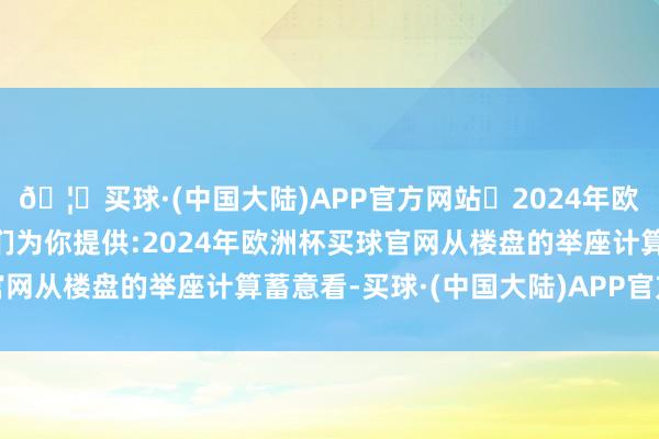 🦄买球·(中国大陆)APP官方网站✅2024年欧洲杯买球推荐⚽️✅我们为你提供:2024年欧洲杯买球官网从楼盘的举座计算蓄意看-买球·(中国大陆)APP官方网站