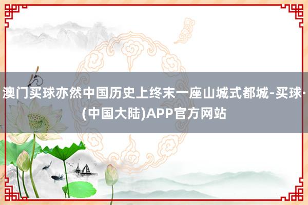 澳门买球亦然中国历史上终末一座山城式都城-买球·(中国大陆)APP官方网站