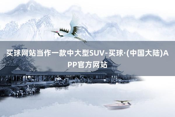 买球网站当作一款中大型SUV-买球·(中国大陆)APP官方网站