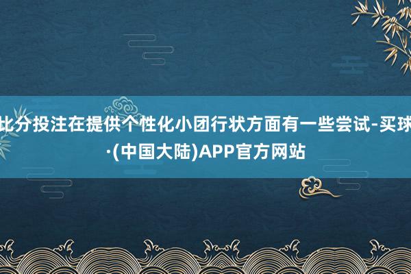 比分投注在提供个性化小团行状方面有一些尝试-买球·(中国大陆)APP官方网站