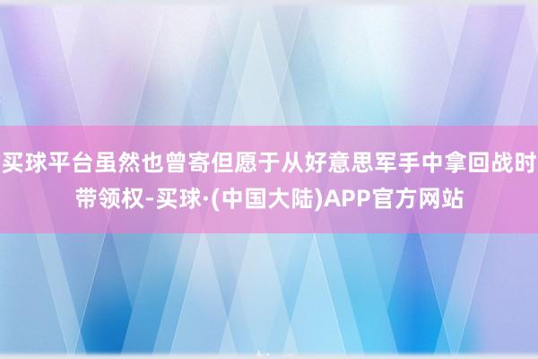买球平台虽然也曾寄但愿于从好意思军手中拿回战时带领权-买球·(中国大陆)APP官方网站
