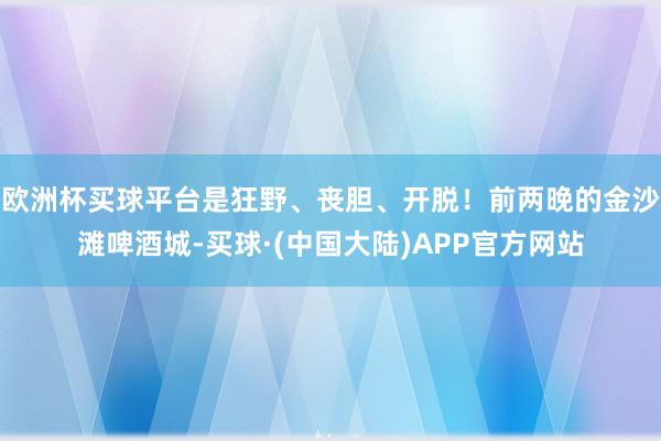 欧洲杯买球平台是狂野、丧胆、开脱！前两晚的金沙滩啤酒城-买球·(中国大陆)APP官方网站