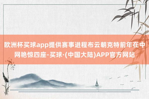 欧洲杯买球app提供赛事进程　　布云朝克特前年在中网艳惊四座-买球·(中国大陆)APP官方网站