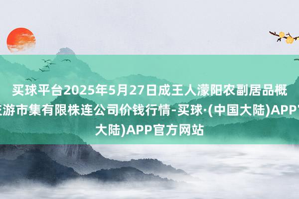 买球平台2025年5月27日成王人濛阳农副居品概述批发交游市集有限株连公司价钱行情-买球·(中国大陆)APP官方网站