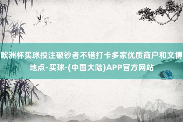 欧洲杯买球投注破钞者不错打卡多家优质商户和文博地点-买球·(中国大陆)APP官方网站