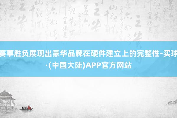 赛事胜负展现出豪华品牌在硬件建立上的完整性-买球·(中国大陆)APP官方网站