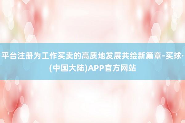 平台注册为工作买卖的高质地发展共绘新篇章-买球·(中国大陆)APP官方网站
