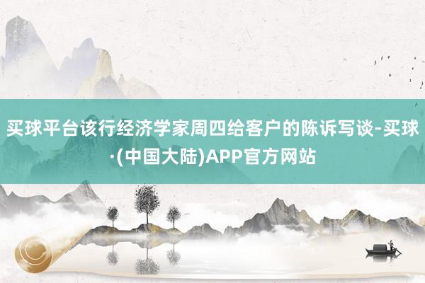 买球平台　　该行经济学家周四给客户的陈诉写谈-买球·(中国大陆)APP官方网站