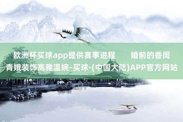 欧洲杯买球app提供赛事进程       婚前的香闺青娥装饰高雅温婉-买球·(中国大陆)APP官方网站