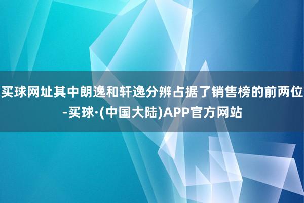 买球网址其中朗逸和轩逸分辨占据了销售榜的前两位-买球·(中国大陆)APP官方网站