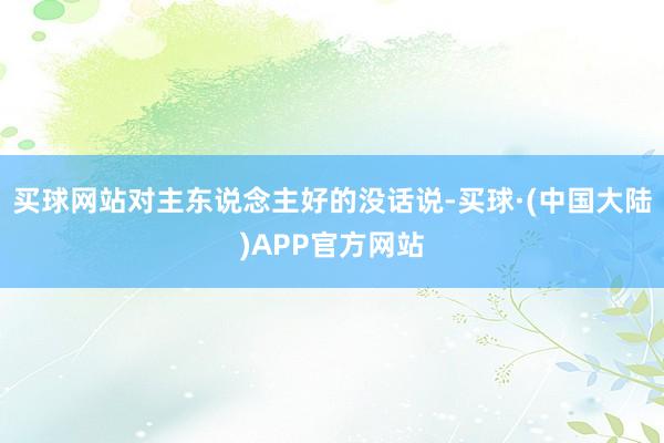 买球网站对主东说念主好的没话说-买球·(中国大陆)APP官方网站
