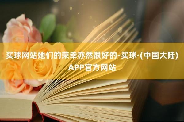 买球网站她们的荣幸亦然很好的-买球·(中国大陆)APP官方网站