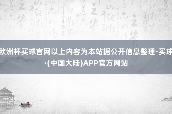 欧洲杯买球官网以上内容为本站据公开信息整理-买球·(中国大陆)APP官方网站