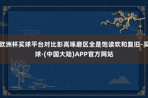 欧洲杯买球平台对比彭高琢磨区全是饱读吹和复旧-买球·(中国大陆)APP官方网站