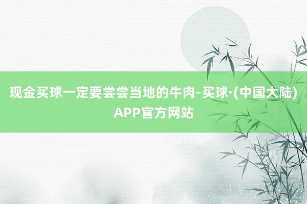 现金买球一定要尝尝当地的牛肉-买球·(中国大陆)APP官方网站
