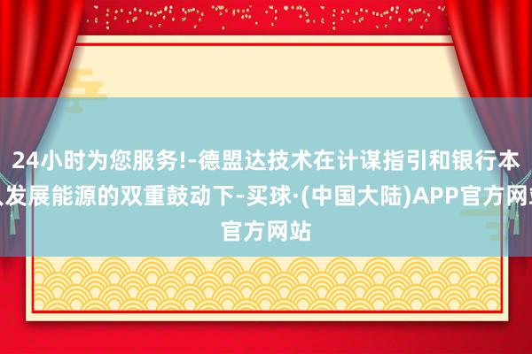 24小时为您服务!-德盟达技术在计谋指引和银行本人发展能源的双重鼓动下-买球·(中国大陆)APP官方网站