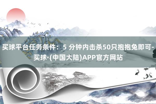 买球平台任务条件：5 分钟内击杀50只抱抱兔即可-买球·(中国大陆)APP官方网站