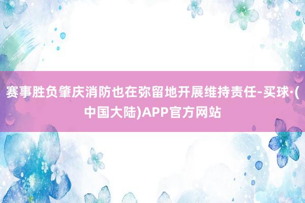 赛事胜负肇庆消防也在弥留地开展维持责任-买球·(中国大陆)APP官方网站
