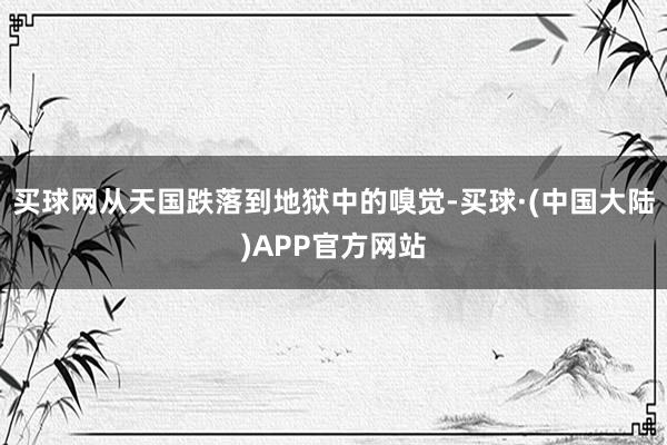 买球网从天国跌落到地狱中的嗅觉-买球·(中国大陆)APP官方网站