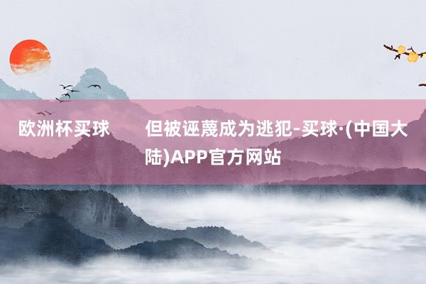 欧洲杯买球       但被诬蔑成为逃犯-买球·(中国大陆)APP官方网站