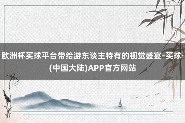 欧洲杯买球平台带给游东谈主特有的视觉盛宴-买球·(中国大陆)APP官方网站