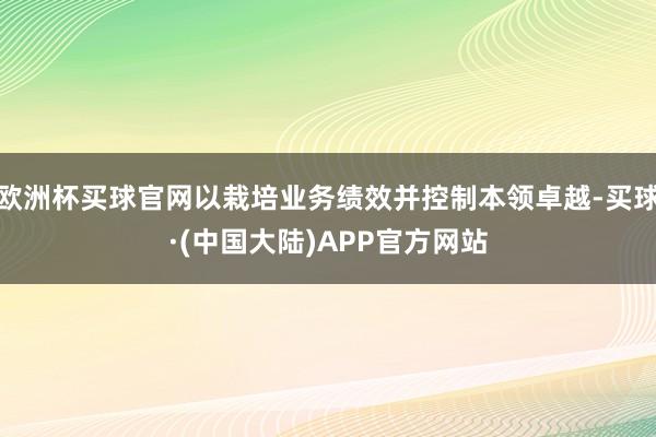 欧洲杯买球官网以栽培业务绩效并控制本领卓越-买球·(中国大陆)APP官方网站