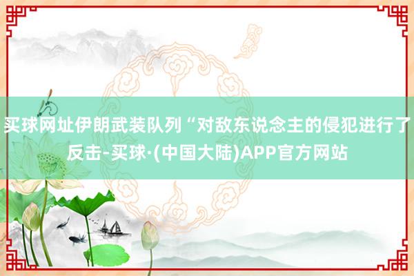 买球网址伊朗武装队列“对敌东说念主的侵犯进行了反击-买球·(中国大陆)APP官方网站