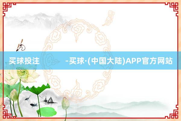 买球投注            -买球·(中国大陆)APP官方网站