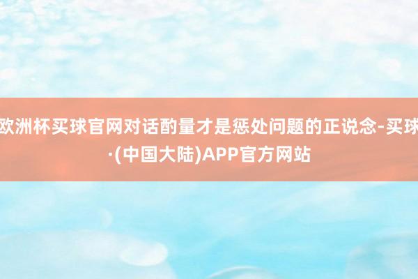 欧洲杯买球官网对话酌量才是惩处问题的正说念-买球·(中国大陆)APP官方网站