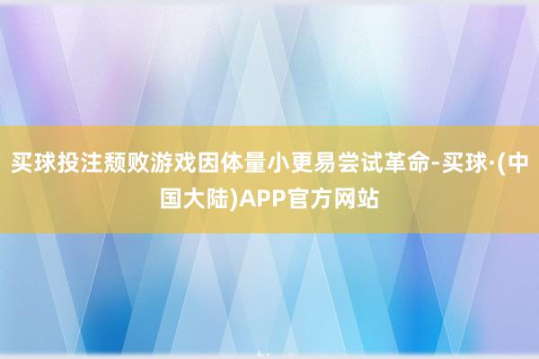 买球投注颓败游戏因体量小更易尝试革命-买球·(中国大陆)APP官方网站