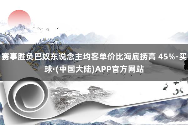 赛事胜负巴奴东说念主均客单价比海底捞高 45%-买球·(中国大陆)APP官方网站