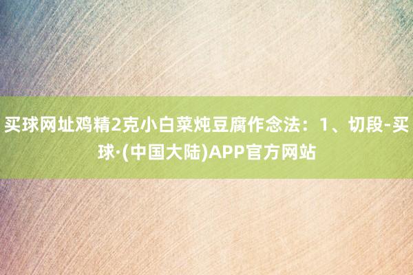 买球网址鸡精2克小白菜炖豆腐作念法：1、切段-买球·(中国大陆)APP官方网站