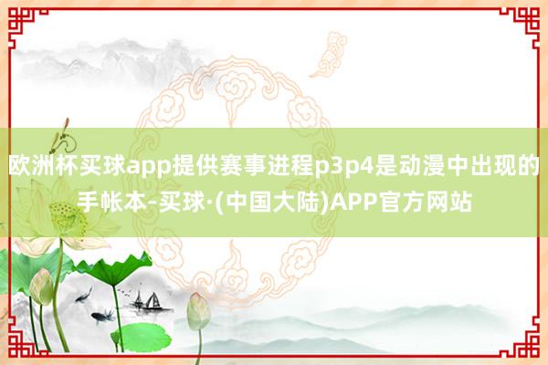 欧洲杯买球app提供赛事进程p3p4是动漫中出现的手帐本-买球·(中国大陆)APP官方网站