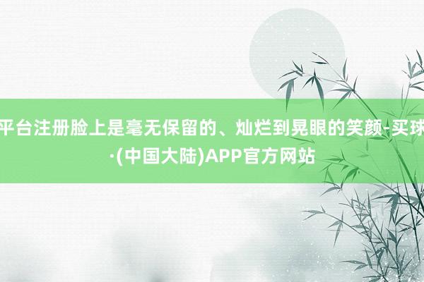 平台注册脸上是毫无保留的、灿烂到晃眼的笑颜-买球·(中国大陆)APP官方网站