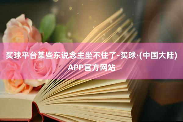 买球平台某些东说念主坐不住了-买球·(中国大陆)APP官方网站