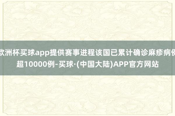 欧洲杯买球app提供赛事进程该国已累计确诊麻疹病例超10000例-买球·(中国大陆)APP官方网站
