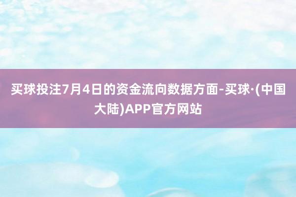 买球投注7月4日的资金流向数据方面-买球·(中国大陆)APP官方网站