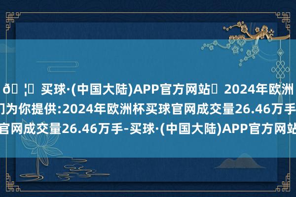 🦄买球·(中国大陆)APP官方网站✅2024年欧洲杯买球推荐⚽️✅我们为你提供:2024年欧洲杯买球官网成交量26.46万手-买球·(中国大陆)APP官方网站